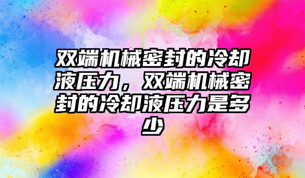 雙端機械密封的冷卻液壓力，雙端機械密封的冷卻液壓力是多少